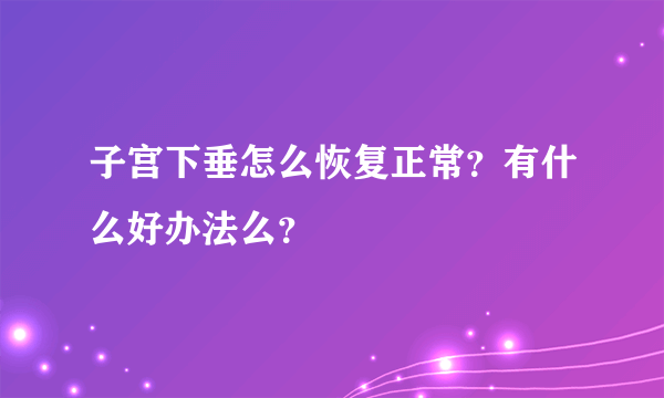 子宫下垂怎么恢复正常？有什么好办法么？