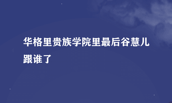 华格里贵族学院里最后谷慧儿跟谁了