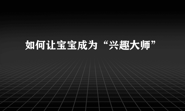 如何让宝宝成为“兴趣大师”