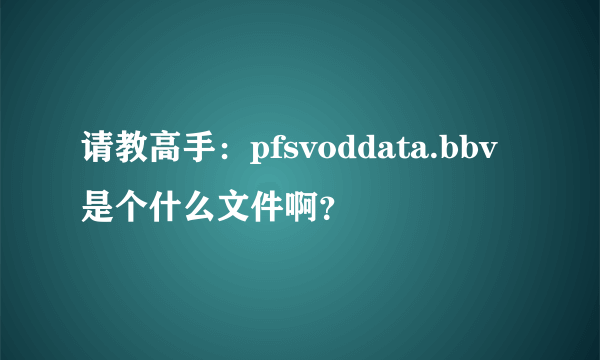 请教高手：pfsvoddata.bbv是个什么文件啊？