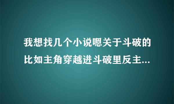 我想找几个小说嗯关于斗破的比如主角穿越进斗破里反主角抢主角妹子