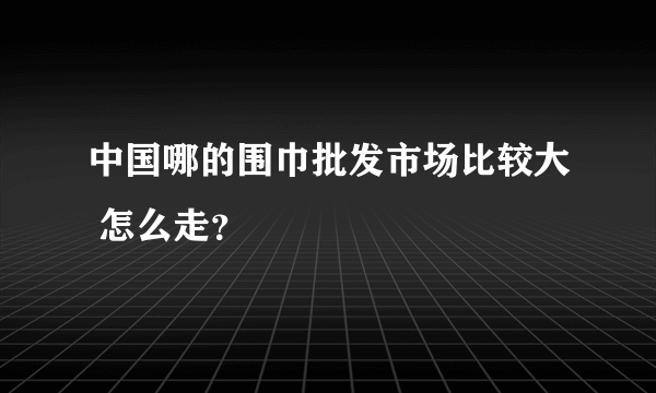 中国哪的围巾批发市场比较大 怎么走？