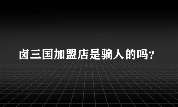 卤三国加盟店是骗人的吗？