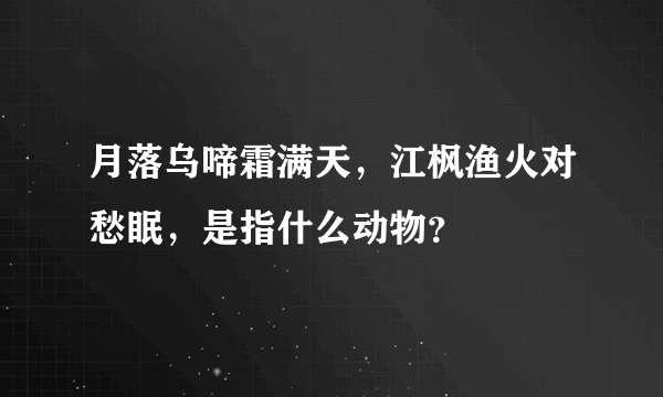 月落乌啼霜满天，江枫渔火对愁眠，是指什么动物？