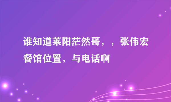 谁知道莱阳茫然哥，，张伟宏餐馆位置，与电话啊