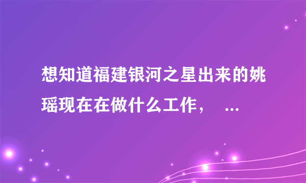 想知道福建银河之星出来的姚瑶现在在做什么工作，  想了解她，