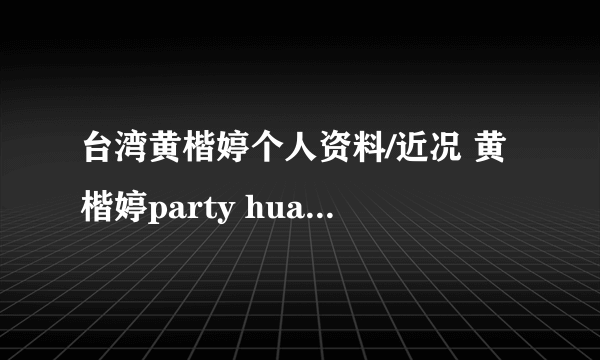 台湾黄楷婷个人资料/近况 黄楷婷party huang/有老公吗/泳装/李宗