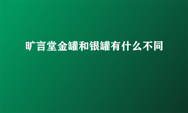 旷言堂金罐和银罐有什么不同