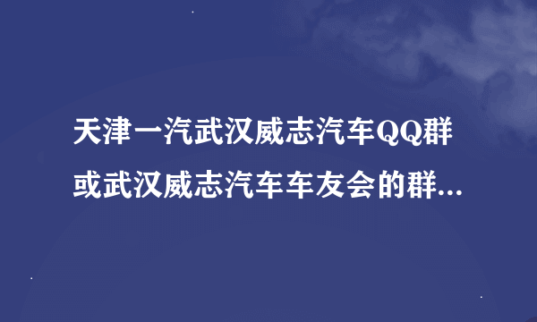 天津一汽武汉威志汽车QQ群或武汉威志汽车车友会的群号是多少啊？