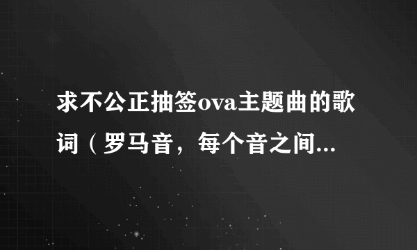 求不公正抽签ova主题曲的歌词（罗马音，每个音之间要有空格）和乐谱