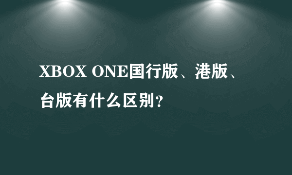 XBOX ONE国行版、港版、台版有什么区别？