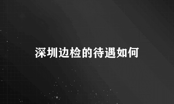 深圳边检的待遇如何