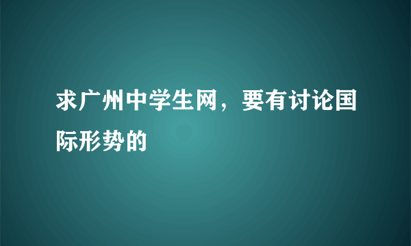 求广州中学生网，要有讨论国际形势的