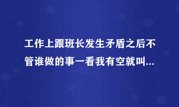 工作上跟班长发生矛盾之后不管谁做的事一看我有空就叫我做事，为什么他什么意思