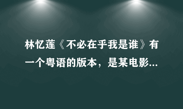 林忆莲《不必在乎我是谁》有一个粤语的版本，是某电影的片尾曲，请能人告诉我歌名是什么。