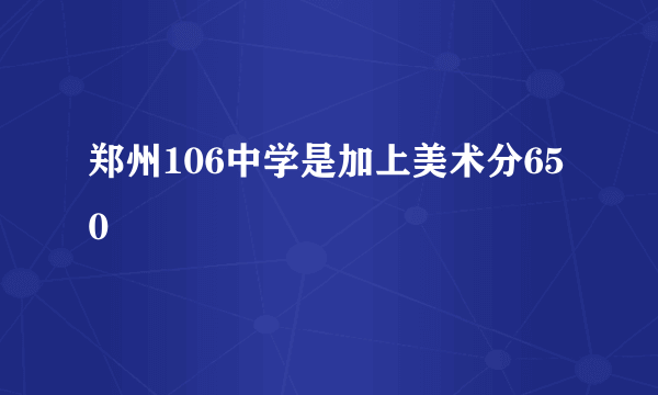 郑州106中学是加上美术分650