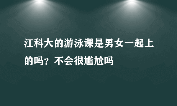 江科大的游泳课是男女一起上的吗？不会很尴尬吗