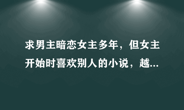 求男主暗恋女主多年，但女主开始时喜欢别人的小说，越多越好，就像何所冬暖一样