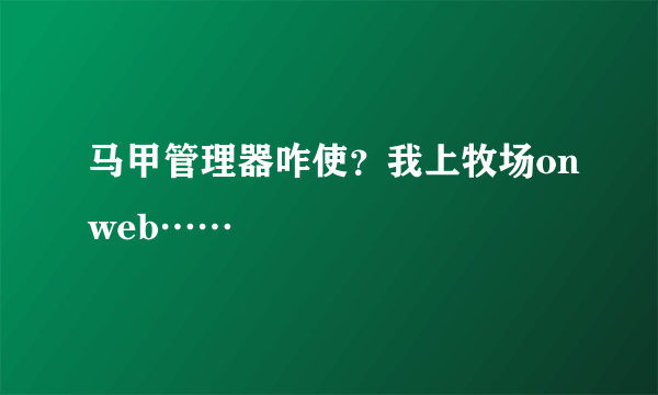 马甲管理器咋使？我上牧场onweb……