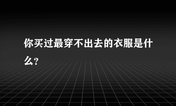 你买过最穿不出去的衣服是什么？