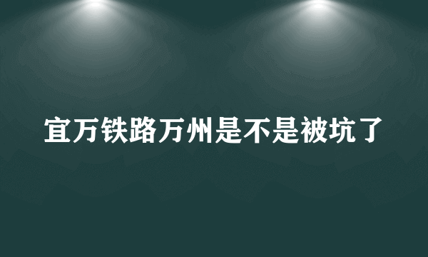 宜万铁路万州是不是被坑了