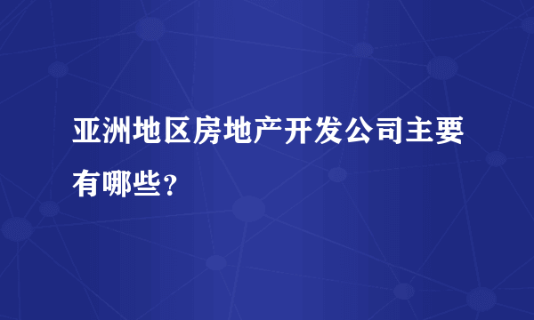 亚洲地区房地产开发公司主要有哪些？