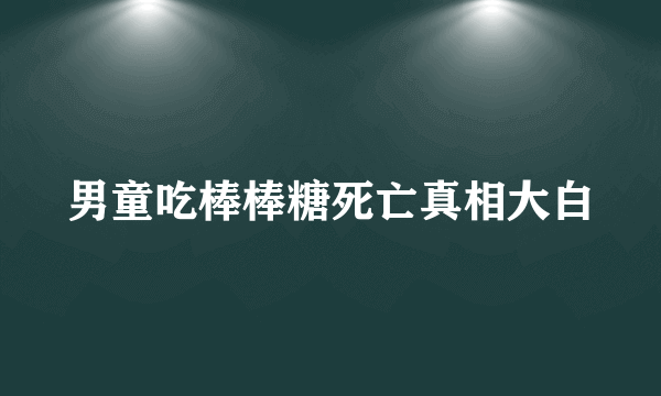 男童吃棒棒糖死亡真相大白