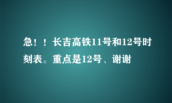 急！！长吉高铁11号和12号时刻表。重点是12号、谢谢