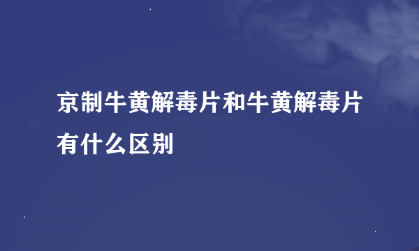 京制牛黄解毒片和牛黄解毒片有什么区别