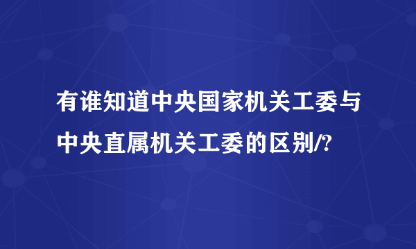 有谁知道中央国家机关工委与中央直属机关工委的区别/?