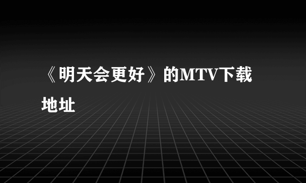 《明天会更好》的MTV下载地址