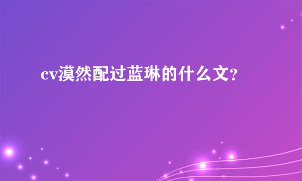 cv漠然配过蓝琳的什么文？