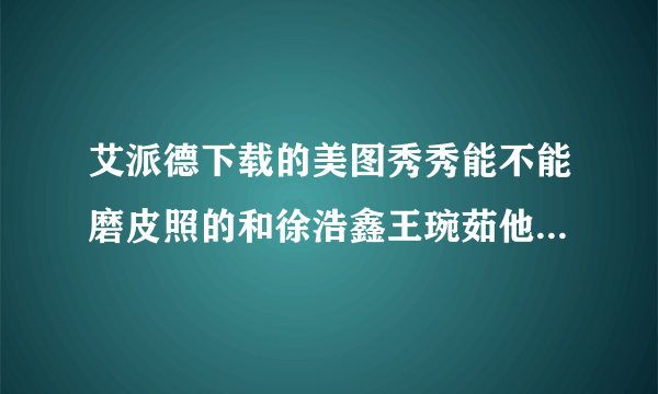 艾派德下载的美图秀秀能不能磨皮照的和徐浩鑫王琬茹他们一样？