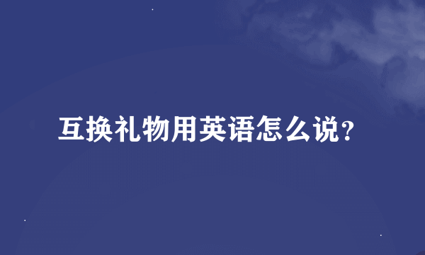 互换礼物用英语怎么说？