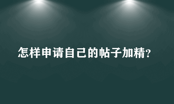 怎样申请自己的帖子加精？