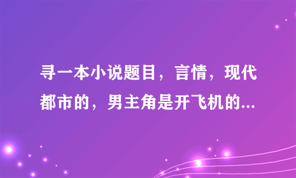 寻一本小说题目，言情，现代都市的，男主角是开飞机的，家里很有钱，女主角很平凡，在报社工作。