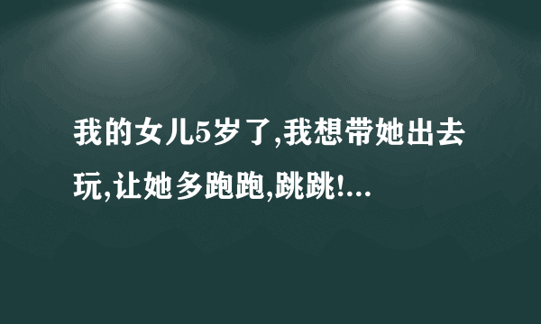 我的女儿5岁了,我想带她出去玩,让她多跑跑,跳跳!天津有哪些好玩的地方?