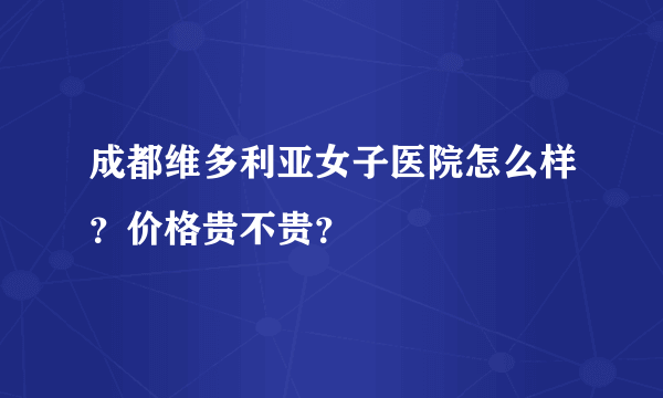 成都维多利亚女子医院怎么样？价格贵不贵？