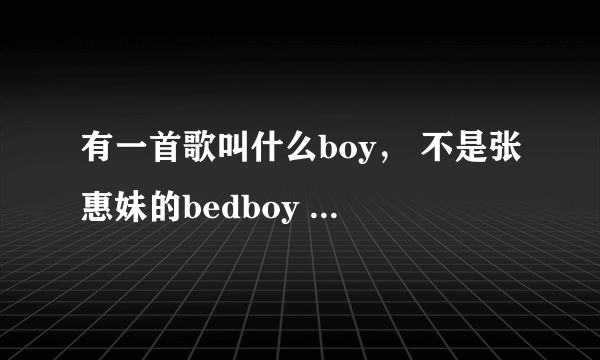 有一首歌叫什么boy， 不是张惠妹的bedboy 谁知道？