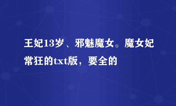 王妃13岁、邪魅魔女。魔女妃常狂的txt版，要全的