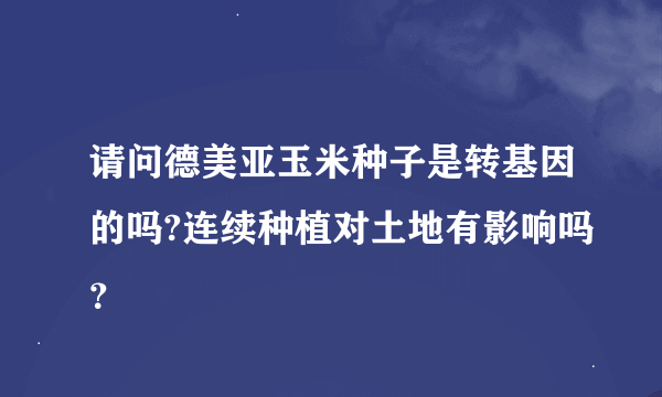 请问德美亚玉米种子是转基因的吗?连续种植对土地有影响吗？