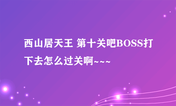 西山居天王 第十关吧BOSS打下去怎么过关啊~~~