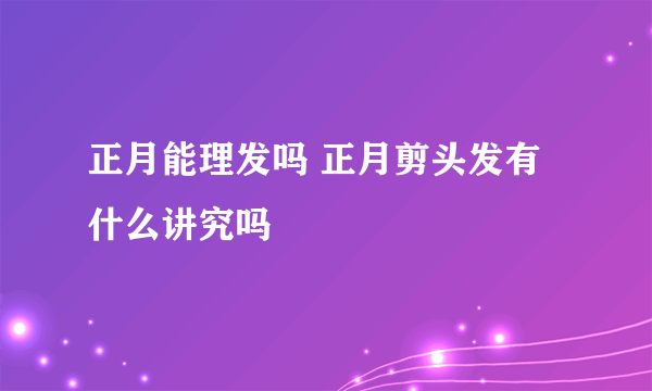 正月能理发吗 正月剪头发有什么讲究吗