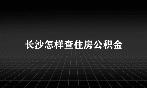 长沙怎样查住房公积金