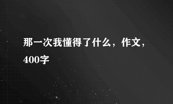 那一次我懂得了什么，作文，400字