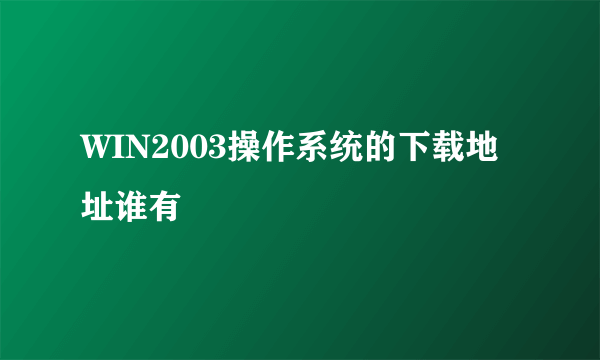 WIN2003操作系统的下载地址谁有