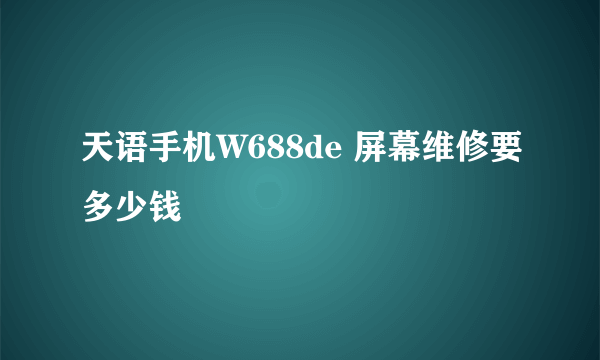 天语手机W688de 屏幕维修要多少钱