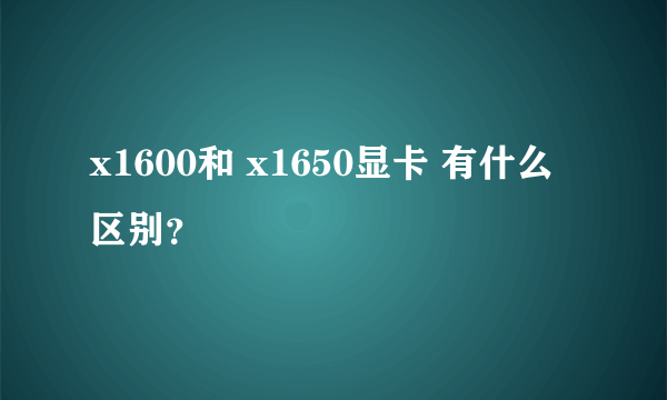 x1600和 x1650显卡 有什么区别？