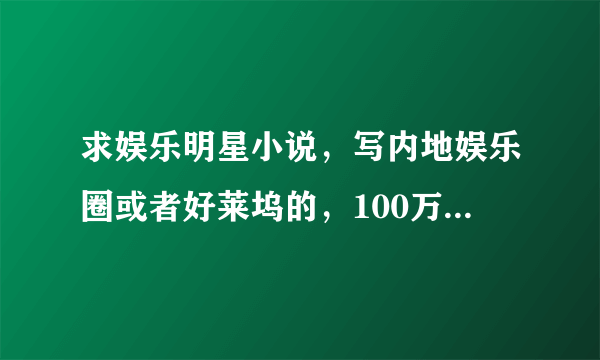 求娱乐明星小说，写内地娱乐圈或者好莱坞的，100万字以上，不要tj的