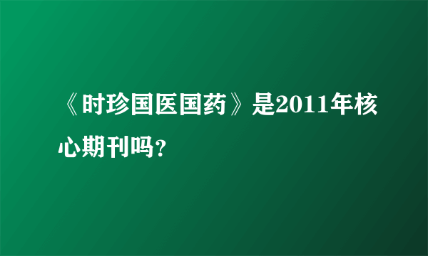 《时珍国医国药》是2011年核心期刊吗？